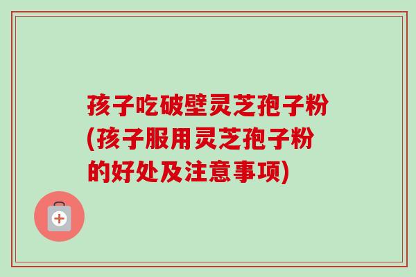 孩子吃破壁灵芝孢子粉(孩子服用灵芝孢子粉的好处及注意事项)-第1张图片-卓越灵芝孢子粉 孩子吃破壁灵芝孢子粉(孩子服用灵芝孢子粉的好处及注意事项)-第1张图片-卓越灵芝孢子粉