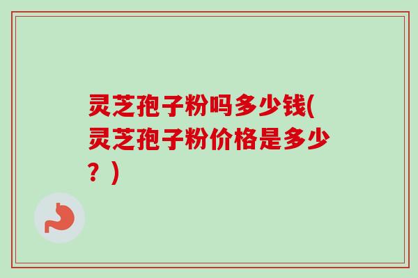 灵芝孢子粉吗多少钱(灵芝孢子粉价格是多少?)-第1张图片-卓越灵芝孢子粉 灵芝孢子粉吗多少钱(灵芝孢子粉价格是多少?)-第1张图片-卓越灵芝孢子粉
