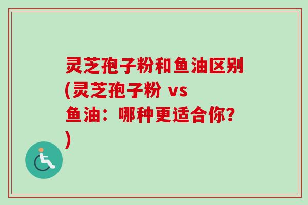 灵芝孢子粉和鱼油区别(灵芝孢子粉 vs 鱼油:哪种更适合你?)-第1张图片-卓越灵芝孢子粉 灵芝孢子粉和鱼油区别(灵芝孢子粉 vs 鱼油:哪种更适合你?)-第1张图片-卓越灵芝孢子粉