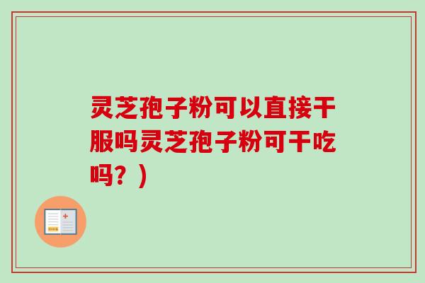 灵芝孢子粉可以直接干服吗灵芝孢子粉可干吃吗?)-第1张图片-卓越灵芝孢子粉 灵芝孢子粉可以直接干服吗灵芝孢子粉可干吃吗?)-第1张图片-卓越灵芝孢子粉