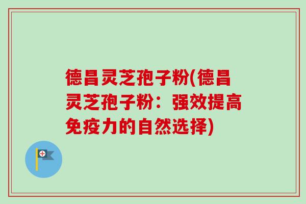 德昌灵芝孢子粉(德昌灵芝孢子粉:强效提高免疫力的自然选择)-第1张图片-卓越灵芝孢子粉 德昌灵芝孢子粉(德昌灵芝孢子粉:强效提高免疫力的自然选择)-第1张图片-卓越灵芝孢子粉