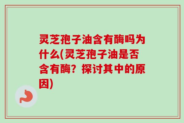 灵芝孢子油含有酶吗为什么(灵芝孢子油是否含有酶？探讨其中的原因)-第1张图片-卓越灵芝孢子粉