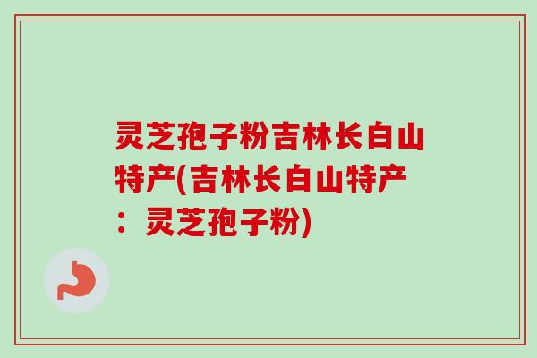 灵芝孢子粉吉林长白山特产(吉林长白山特产:灵芝孢子粉)-第1张图片-卓越灵芝孢子粉 灵芝孢子粉吉林长白山特产(吉林长白山特产:灵芝孢子粉)-第1张图片-卓越灵芝孢子粉