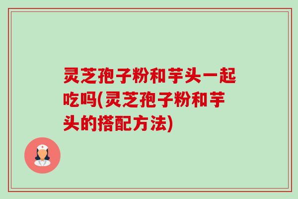 灵芝孢子粉和芋头一起吃吗(灵芝孢子粉和芋头的搭配方法)-第1张图片-卓越灵芝孢子粉 灵芝孢子粉和芋头一起吃吗(灵芝孢子粉和芋头的搭配方法)-第1张图片-卓越灵芝孢子粉