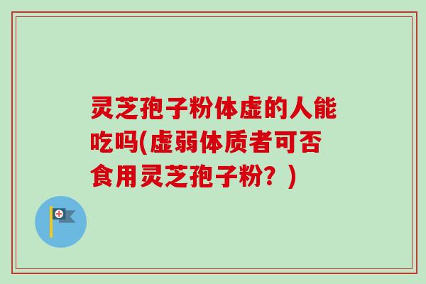 灵芝孢子粉体虚的人能吃吗(虚弱体质者可否食用灵芝孢子粉？)-第1张图片-卓越灵芝孢子粉