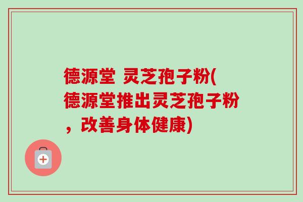 德源堂 灵芝孢子粉(德源堂推出灵芝孢子粉,改善身体健康)-第1张图片-卓越灵芝孢子粉 德源堂 灵芝孢子粉(德源堂推出灵芝孢子粉,改善身体健康)-第1张图片-卓越灵芝孢子粉