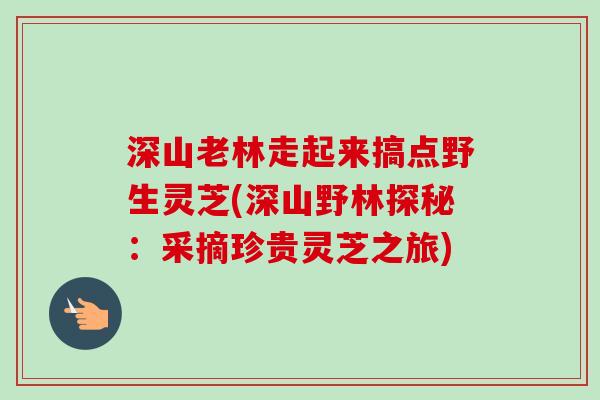 深山老林走起来搞点野生灵芝(深山野林探秘：采摘珍贵灵芝之旅)-第1张图片-卓越灵芝孢子粉