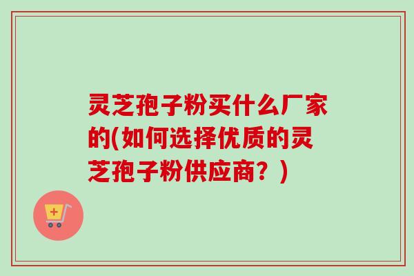 灵芝孢子粉买什么厂家的(如何选择优质的灵芝孢子粉供应商?)-第1张图片-卓越灵芝孢子粉 灵芝孢子粉买什么厂家的(如何选择优质的灵芝孢子粉供应商?)-第1张图片-卓越灵芝孢子粉