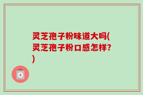 灵芝孢子粉味道大吗(灵芝孢子粉口感怎样?)-第1张图片-卓越灵芝孢子粉 灵芝孢子粉味道大吗(灵芝孢子粉口感怎样?)-第1张图片-卓越灵芝孢子粉