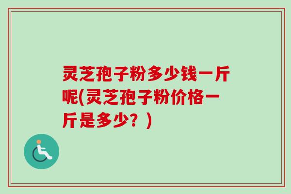 灵芝孢子粉多少钱一斤呢(灵芝孢子粉价格一斤是多少?)-第1张图片-卓越灵芝孢子粉 灵芝孢子粉多少钱一斤呢(灵芝孢子粉价格一斤是多少?)-第1张图片-卓越灵芝孢子粉