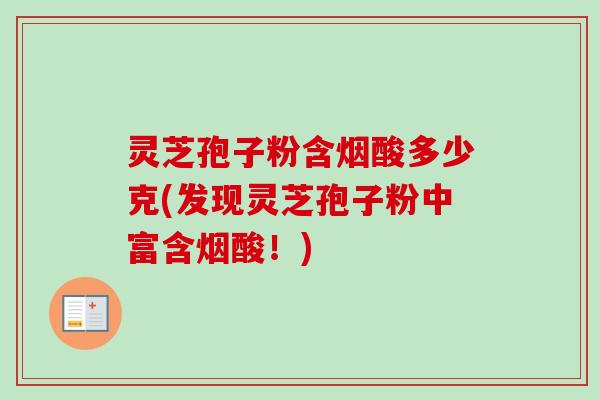 灵芝孢子粉含烟酸多少克(发现灵芝孢子粉中富含烟酸!)-第1张图片-卓越灵芝孢子粉 灵芝孢子粉含烟酸多少克(发现灵芝孢子粉中富含烟酸!)-第1张图片-卓越灵芝孢子粉