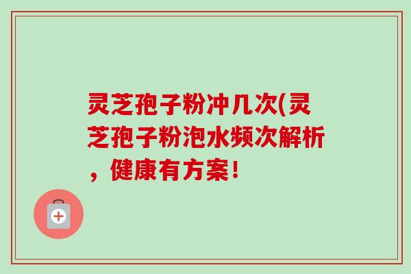 灵芝孢子粉冲几次(灵芝孢子粉泡水频次解析,健康有方案!-第1张图片-卓越灵芝孢子粉 灵芝孢子粉冲几次(灵芝孢子粉泡水频次解析,健康有方案!-第1张图片-卓越灵芝孢子粉
