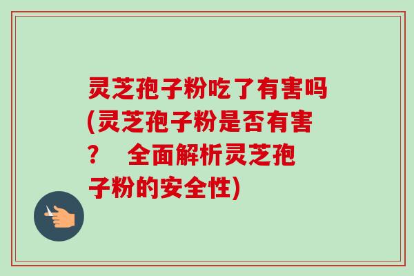 灵芝孢子粉吃了有害吗(灵芝孢子粉是否有害? 全面解析灵芝孢子粉的安全性)-第1张图片-卓越灵芝孢子粉 灵芝孢子粉吃了有害吗(灵芝孢子粉是否有害? 全面解析灵芝孢子粉的安全性)-第1张图片-卓越灵芝孢子粉
