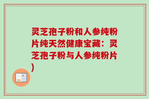 灵芝孢子粉和人参纯粉片纯天然健康宝藏:灵芝孢子粉与人参纯粉片)-第1张图片-卓越灵芝孢子粉 灵芝孢子粉和人参纯粉片纯天然健康宝藏:灵芝孢子粉与人参纯粉片)-第1张图片-卓越灵芝孢子粉