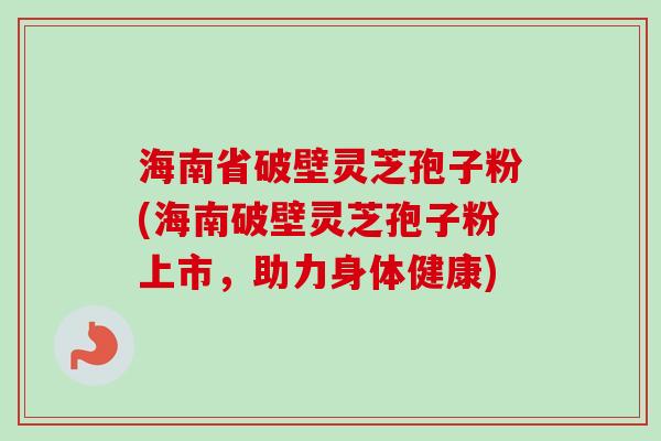 海南省破壁灵芝孢子粉(海南破壁灵芝孢子粉上市,助力身体健康)-第1张图片-卓越灵芝孢子粉 海南省破壁灵芝孢子粉(海南破壁灵芝孢子粉上市,助力身体健康)-第1张图片-卓越灵芝孢子粉