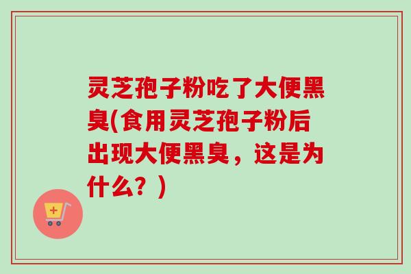 灵芝孢子粉吃了大便黑臭(食用灵芝孢子粉后出现大便黑臭,这是为什么?)-第1张图片-卓越灵芝孢子粉 灵芝孢子粉吃了大便黑臭(食用灵芝孢子粉后出现大便黑臭,这是为什么?)-第1张图片-卓越灵芝孢子粉