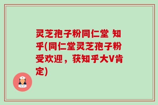 灵芝孢子粉同仁堂 知乎(同仁堂灵芝孢子粉受欢迎,获知乎大V肯定)-第1张图片-卓越灵芝孢子粉 灵芝孢子粉同仁堂 知乎(同仁堂灵芝孢子粉受欢迎,获知乎大V肯定)-第1张图片-卓越灵芝孢子粉