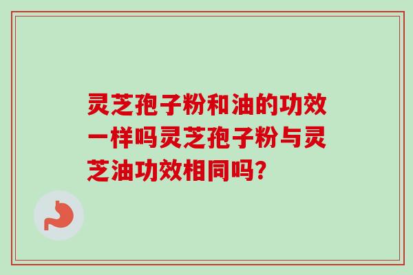 灵芝孢子粉和油的功效一样吗灵芝孢子粉与灵芝油功效相同吗?-第1张图片-卓越灵芝孢子粉 灵芝孢子粉和油的功效一样吗灵芝孢子粉与灵芝油功效相同吗?-第1张图片-卓越灵芝孢子粉