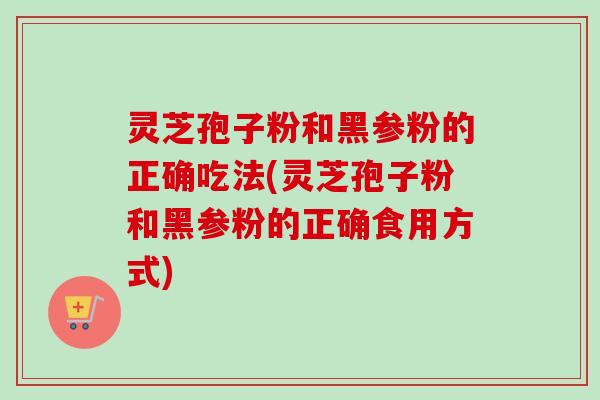 灵芝孢子粉和黑参粉的正确吃法(灵芝孢子粉和黑参粉的正确食用方式)-第1张图片-卓越灵芝孢子粉 灵芝孢子粉和黑参粉的正确吃法(灵芝孢子粉和黑参粉的正确食用方式)-第1张图片-卓越灵芝孢子粉