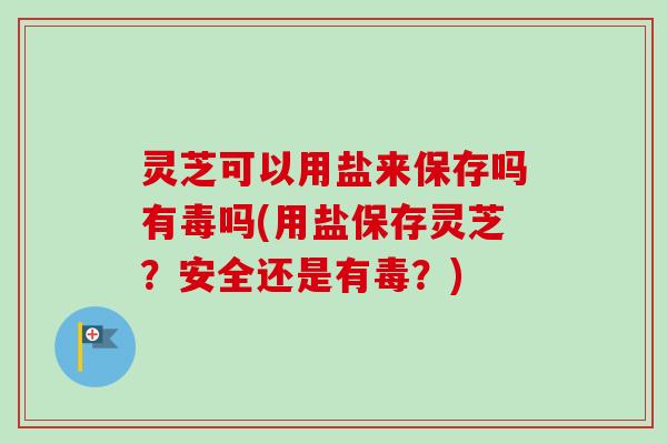 灵芝可以用盐来保存吗有毒吗(用盐保存灵芝？安全还是有毒？)-第1张图片-卓越灵芝孢子粉