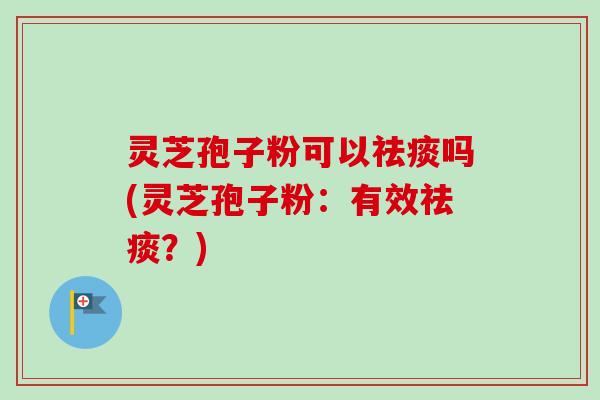 灵芝孢子粉可以祛痰吗(灵芝孢子粉:有效祛痰?)-第1张图片-卓越灵芝孢子粉 灵芝孢子粉可以祛痰吗(灵芝孢子粉:有效祛痰?)-第1张图片-卓越灵芝孢子粉