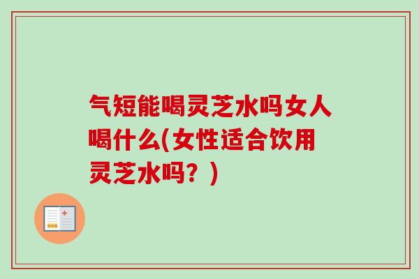 气短能喝灵芝水吗女人喝什么(女性适合饮用灵芝水吗?)-第1张图片-卓越灵芝孢子粉 气短能喝灵芝水吗女人喝什么(女性适合饮用灵芝水吗?)-第1张图片-卓越灵芝孢子粉
