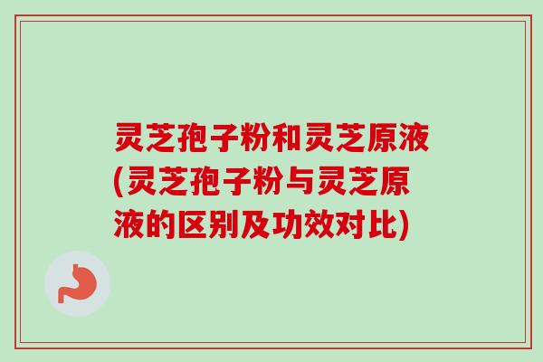 灵芝孢子粉和灵芝原液(灵芝孢子粉与灵芝原液的区别及功效对比)-第1张图片-卓越灵芝孢子粉
