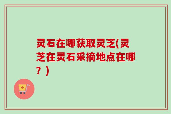 灵石在哪获取灵芝(灵芝在灵石采摘地点在哪？)-第1张图片-卓越灵芝孢子粉