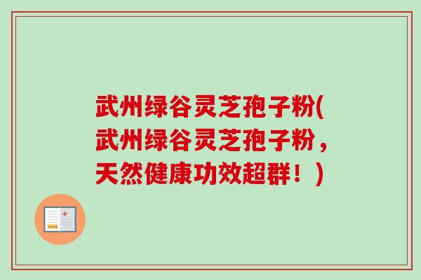 武州绿谷灵芝孢子粉(武州绿谷灵芝孢子粉,天然健康功效超群!)-第1张图片-卓越灵芝孢子粉 武州绿谷灵芝孢子粉(武州绿谷灵芝孢子粉,天然健康功效超群!)-第1张图片-卓越灵芝孢子粉