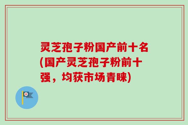 灵芝孢子粉国产前十名(国产灵芝孢子粉前十强,均获市场青睐)-第1张图片-卓越灵芝孢子粉 灵芝孢子粉国产前十名(国产灵芝孢子粉前十强,均获市场青睐)-第1张图片-卓越灵芝孢子粉