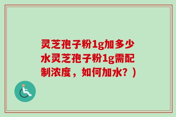 灵芝孢子粉1g加多少水灵芝孢子粉1g需配制浓度，如何加水？)-第1张图片-卓越灵芝孢子粉