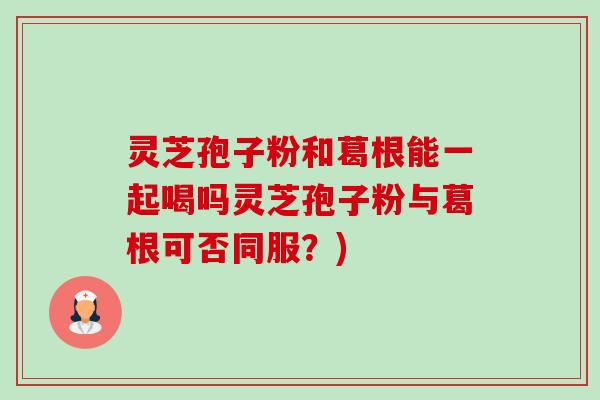 灵芝孢子粉和葛根能一起喝吗灵芝孢子粉与葛根可否同服?)-第1张图片-卓越灵芝孢子粉 灵芝孢子粉和葛根能一起喝吗灵芝孢子粉与葛根可否同服?)-第1张图片-卓越灵芝孢子粉
