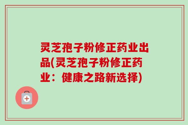 灵芝孢子粉修正药业出品(灵芝孢子粉修正药业:健康之路新选择)-第1张图片-卓越灵芝孢子粉 灵芝孢子粉修正药业出品(灵芝孢子粉修正药业:健康之路新选择)-第1张图片-卓越灵芝孢子粉