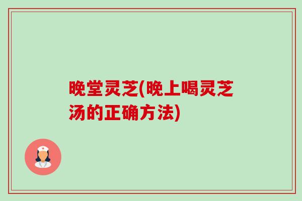 晚堂灵芝(晚上喝灵芝汤的正确方法)-第1张图片-卓越灵芝孢子粉 晚堂灵芝(晚上喝灵芝汤的正确方法)-第1张图片-卓越灵芝孢子粉