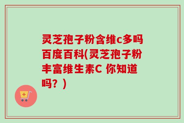 灵芝孢子粉含维c多吗百度百科(灵芝孢子粉丰富维生素C 你知道吗?)-第1张图片-卓越灵芝孢子粉 灵芝孢子粉含维c多吗百度百科(灵芝孢子粉丰富维生素C 你知道吗?)-第1张图片-卓越灵芝孢子粉