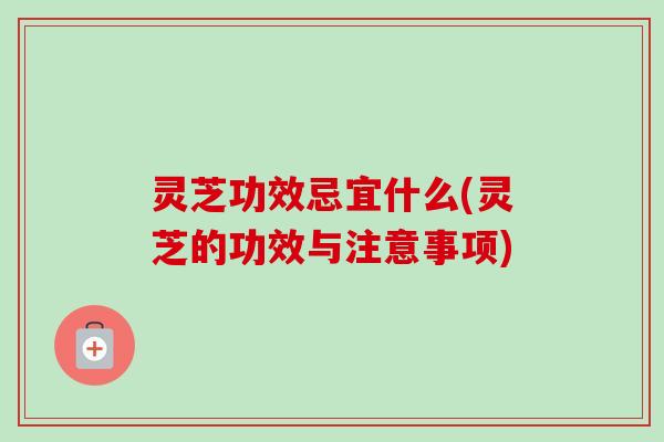 灵芝功效忌宜什么(灵芝的功效与注意事项)-第1张图片-卓越灵芝孢子粉 灵芝功效忌宜什么(灵芝的功效与注意事项)-第1张图片-卓越灵芝孢子粉
