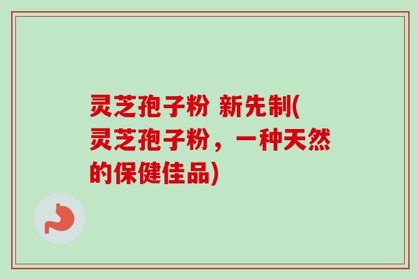 灵芝孢子粉 新先制(灵芝孢子粉,一种天然的保健佳品)-第1张图片-卓越灵芝孢子粉 灵芝孢子粉 新先制(灵芝孢子粉,一种天然的保健佳品)-第1张图片-卓越灵芝孢子粉