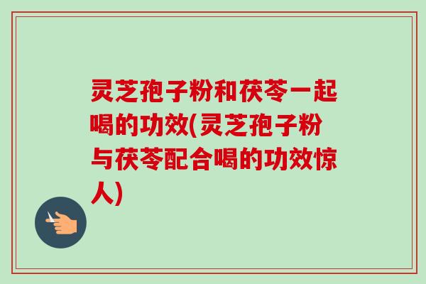 灵芝孢子粉和茯苓一起喝的功效(灵芝孢子粉与茯苓配合喝的功效惊人)-第1张图片-卓越灵芝孢子粉 灵芝孢子粉和茯苓一起喝的功效(灵芝孢子粉与茯苓配合喝的功效惊人)-第1张图片-卓越灵芝孢子粉