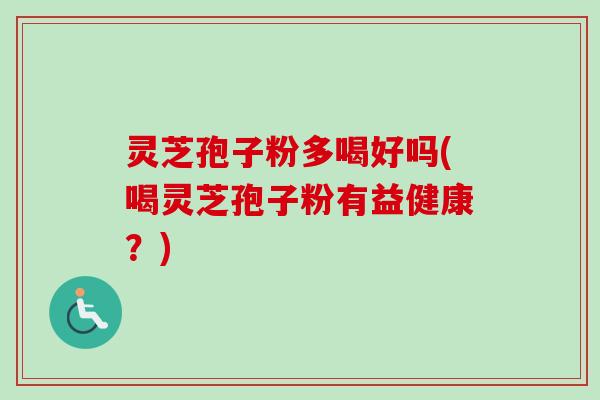 灵芝孢子粉多喝好吗(喝灵芝孢子粉有益健康?)-第1张图片-卓越灵芝孢子粉 灵芝孢子粉多喝好吗(喝灵芝孢子粉有益健康?)-第1张图片-卓越灵芝孢子粉