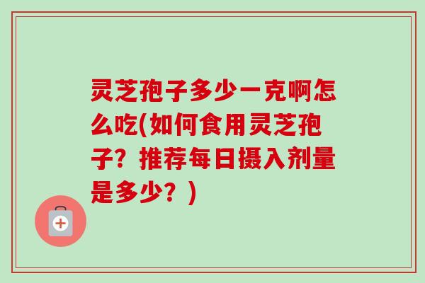 灵芝孢子多少一克啊怎么吃(如何食用灵芝孢子?推荐每日摄入剂量是多少?)-第1张图片-卓越灵芝孢子粉 灵芝孢子多少一克啊怎么吃(如何食用灵芝孢子?推荐每日摄入剂量是多少?)-第1张图片-卓越灵芝孢子粉