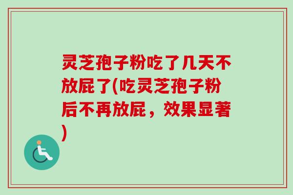 灵芝孢子粉吃了几天不放屁了(吃灵芝孢子粉后不再放屁,效果显著)-第1张图片-卓越灵芝孢子粉 灵芝孢子粉吃了几天不放屁了(吃灵芝孢子粉后不再放屁,效果显著)-第1张图片-卓越灵芝孢子粉