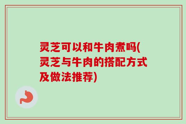 灵芝可以和牛肉煮吗(灵芝与牛肉的搭配方式及做法推荐)-第1张图片-卓越灵芝孢子粉 灵芝可以和牛肉煮吗(灵芝与牛肉的搭配方式及做法推荐)-第1张图片-卓越灵芝孢子粉