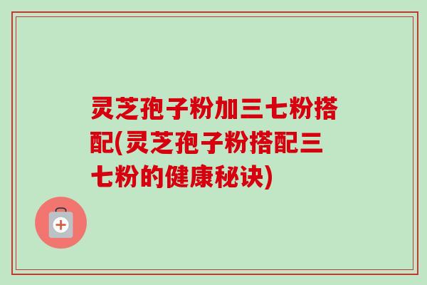 灵芝孢子粉加三七粉搭配(灵芝孢子粉搭配三七粉的健康秘诀)-第1张图片-卓越灵芝孢子粉 灵芝孢子粉加三七粉搭配(灵芝孢子粉搭配三七粉的健康秘诀)-第1张图片-卓越灵芝孢子粉