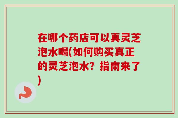 在哪个药店可以真灵芝泡水喝(如何购买真正的灵芝泡水?指南来了)-第1张图片-卓越灵芝孢子粉 在哪个药店可以真灵芝泡水喝(如何购买真正的灵芝泡水?指南来了)-第1张图片-卓越灵芝孢子粉