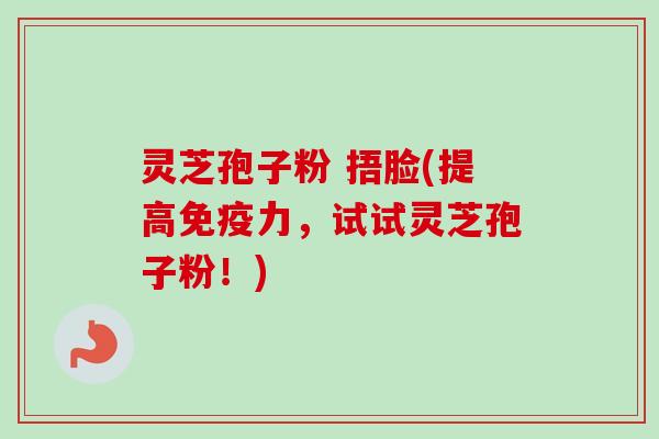 灵芝孢子粉 捂脸(提高免疫力,试试灵芝孢子粉!)-第1张图片-卓越灵芝孢子粉 灵芝孢子粉 捂脸(提高免疫力,试试灵芝孢子粉!)-第1张图片-卓越灵芝孢子粉