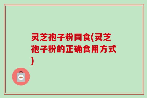 灵芝孢子粉同食(灵芝孢子粉的正确食用方式)-第1张图片-卓越灵芝孢子粉