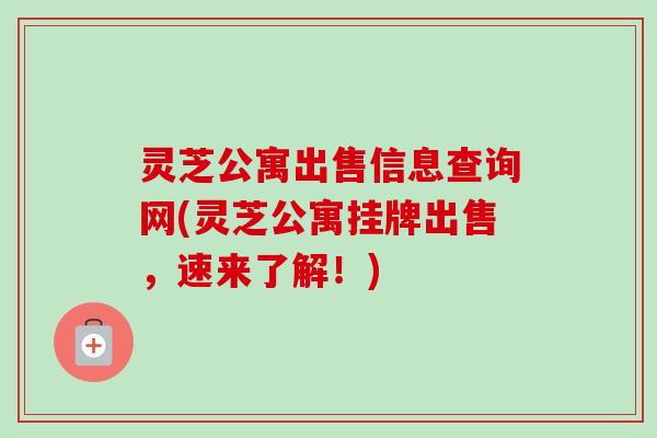 灵芝公寓出售信息查询网(灵芝公寓挂牌出售,速来了解!)-第1张图片-卓越灵芝孢子粉 灵芝公寓出售信息查询网(灵芝公寓挂牌出售,速来了解!)-第1张图片-卓越灵芝孢子粉