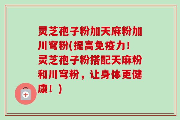 灵芝孢子粉加天麻粉加川穹粉(提高免疫力!灵芝孢子粉搭配天麻粉和川穹粉,让身体更健康!)-第1张图片-卓越灵芝孢子粉 灵芝孢子粉加天麻粉加川穹粉(提高免疫力!灵芝孢子粉搭配天麻粉和川穹粉,让身体更健康!)-第1张图片-卓越灵芝孢子粉