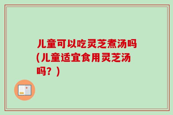 儿童可以吃灵芝煮汤吗(儿童适宜食用灵芝汤吗?)-第1张图片-卓越灵芝孢子粉 儿童可以吃灵芝煮汤吗(儿童适宜食用灵芝汤吗?)-第1张图片-卓越灵芝孢子粉