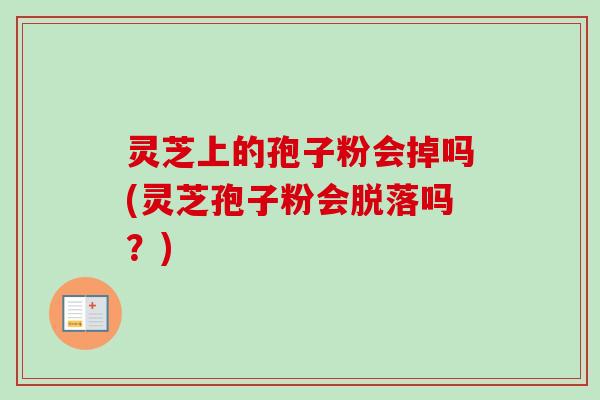 灵芝上的孢子粉会掉吗(灵芝孢子粉会脱落吗？)-第1张图片-卓越灵芝孢子粉